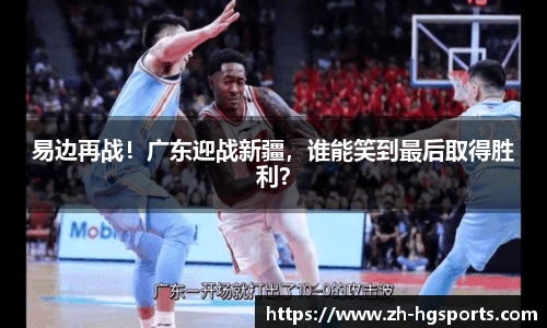 易边再战！广东迎战新疆，谁能笑到最后取得胜利？