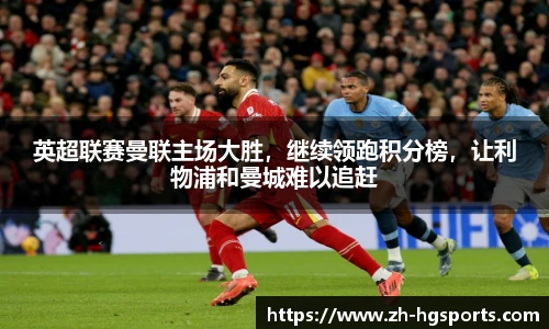 英超联赛曼联主场大胜，继续领跑积分榜，让利物浦和曼城难以追赶