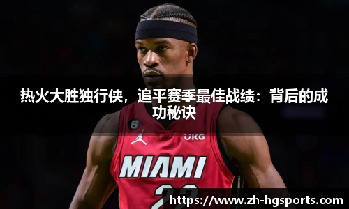 热火大胜独行侠，追平赛季最佳战绩：背后的成功秘诀