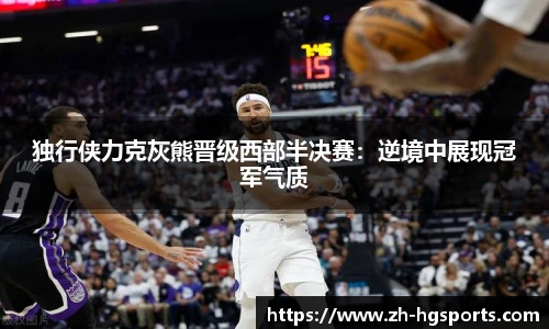 独行侠力克灰熊晋级西部半决赛：逆境中展现冠军气质