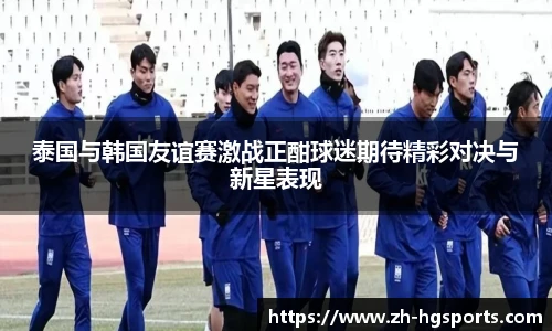 泰国与韩国友谊赛激战正酣球迷期待精彩对决与新星表现