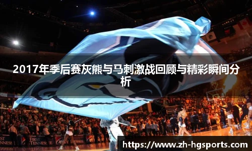 2017年季后赛灰熊与马刺激战回顾与精彩瞬间分析