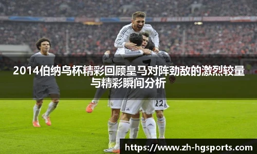 2014伯纳乌杯精彩回顾皇马对阵劲敌的激烈较量与精彩瞬间分析