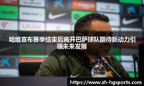 哈维宣布赛季结束后离开巴萨球队期待新动力引领未来发展