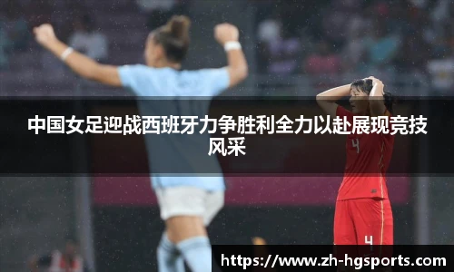 中国女足迎战西班牙力争胜利全力以赴展现竞技风采