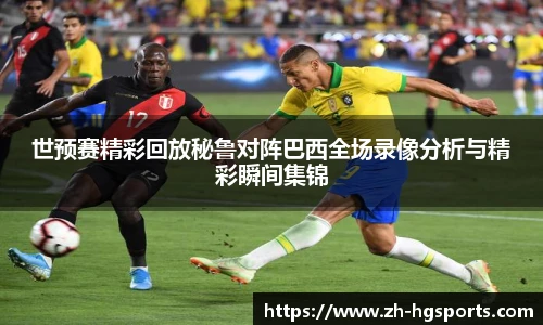 世预赛精彩回放秘鲁对阵巴西全场录像分析与精彩瞬间集锦